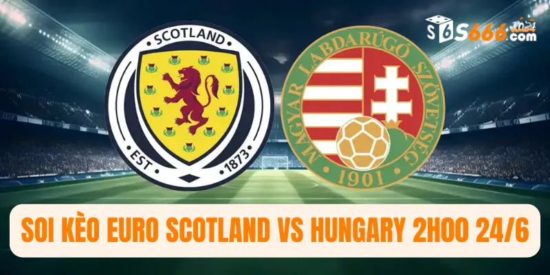 Soi kèo Euro Scotland vs Hungary 2h00 24/6